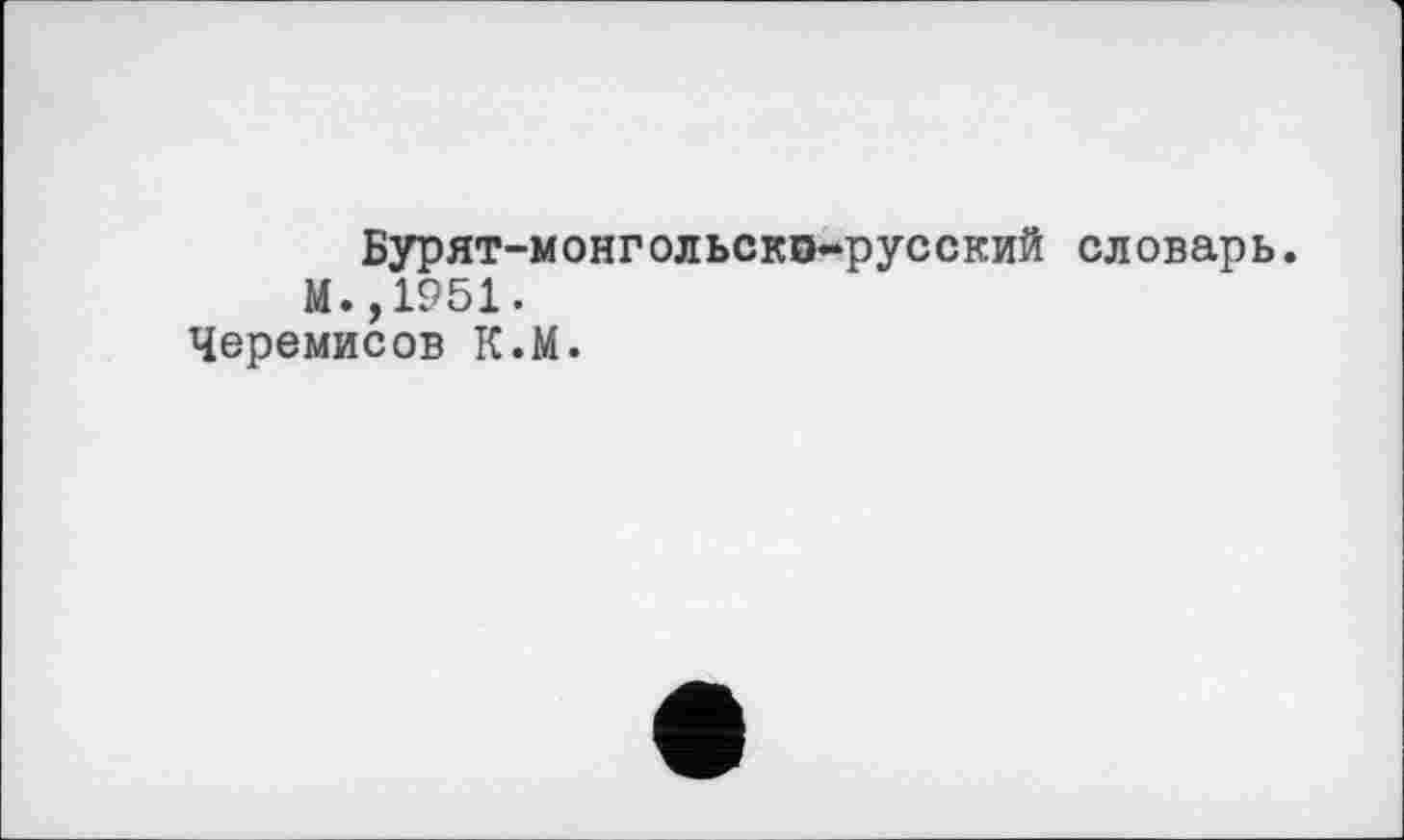 ﻿Бурят-монгольско-русский словарь.
М.,1951.
Черемисов К.М.